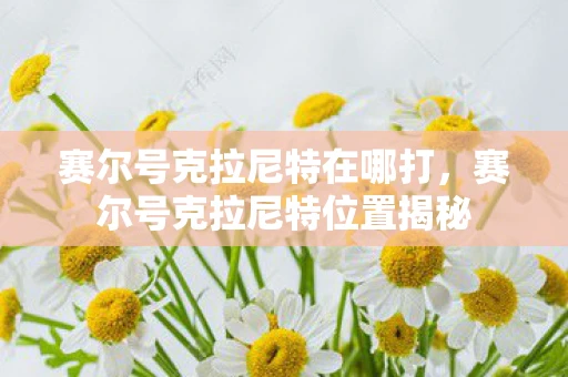 赛尔号克拉尼特在哪打，赛尔号克拉尼特位置揭秘