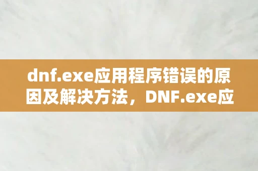 dnf.exe应用程序错误的原因及解决方法，DNF.exe应用程序错误，如何排查与解决