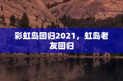 彩虹岛回归2021，虹岛老友回归