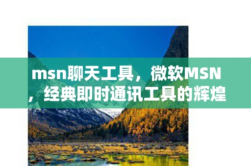 msn聊天工具，微软MSN，经典即时通讯工具的辉煌与变迁