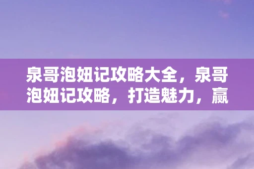 泉哥泡妞记攻略大全，泉哥泡妞记攻略，打造魅力，赢得芳心