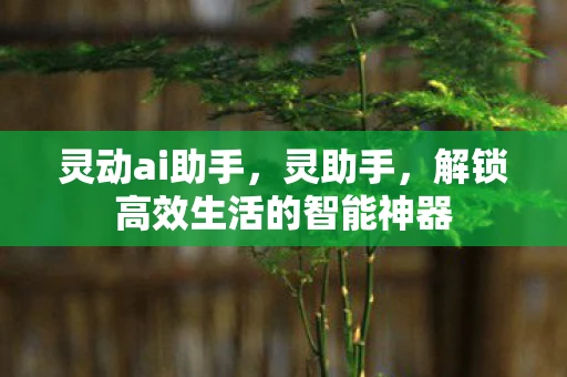 灵动ai助手，灵助手，解锁高效生活的智能神器