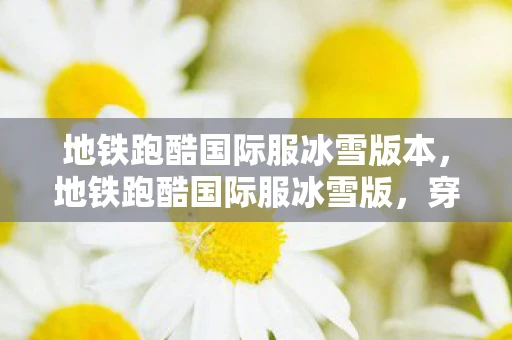 地铁跑酷国际服冰雪版本，地铁跑酷国际服冰雪版，穿越冰雪世界的极速挑战