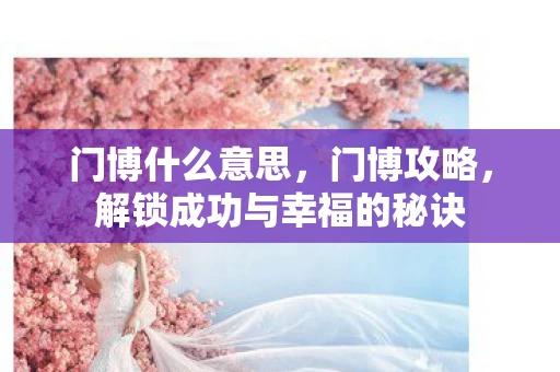 门博什么意思，门博攻略，解锁成功与幸福的秘诀