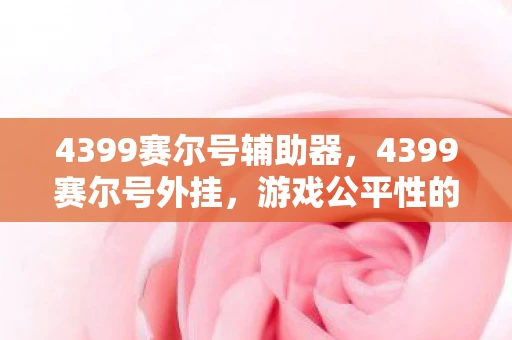 4399赛尔号辅助器，4399赛尔号外挂，游戏公平性的挑战与反思