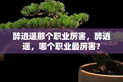 醉逍遥那个职业厉害，醉逍遥，哪个职业最厉害？