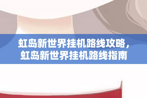 虹岛新世界挂机路线攻略，虹岛新世界挂机路线指南