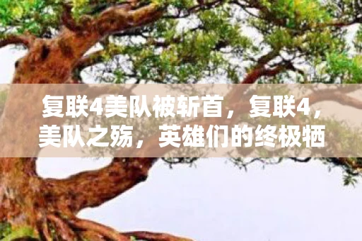 复联4美队被斩首，复联4，美队之殇，英雄们的终极牺牲