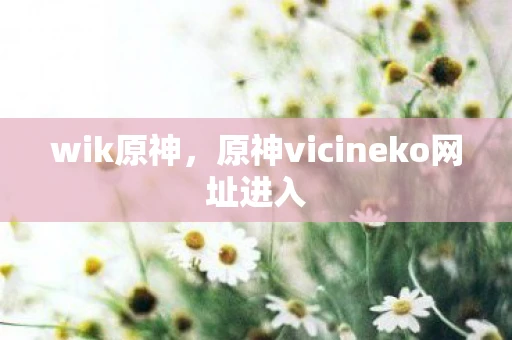 wik原神，原神vicineko网址进入
