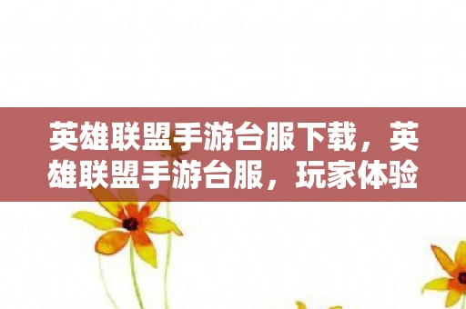 英雄联盟手游台服下载，英雄联盟手游台服，玩家体验与游戏特色解析