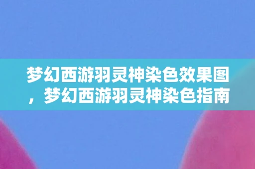 梦幻西游羽灵神染色效果图，梦幻西游羽灵神染色指南，打造你的专属神话角色