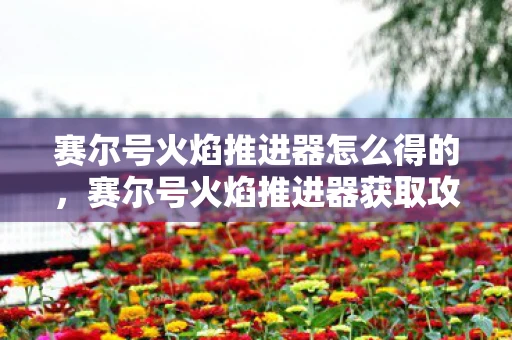 赛尔号火焰推进器怎么得的，赛尔号火焰推进器获取攻略，解锁速度与激情的必备神器