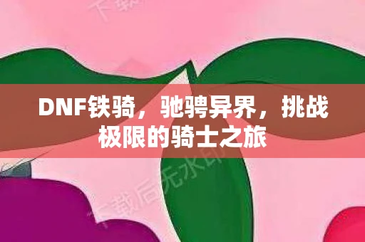 DNF铁骑，驰骋异界，挑战极限的骑士之旅