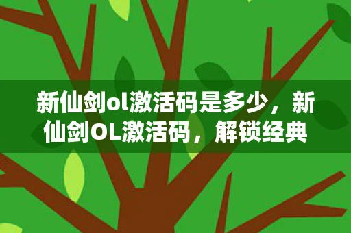 新仙剑ol激活码是多少，新仙剑OL激活码，解锁经典，重温仙侠之旅