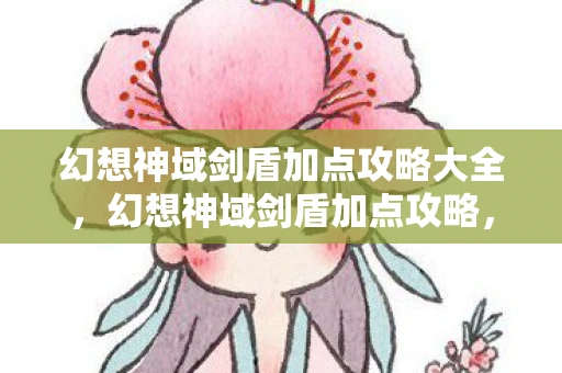 幻想神域剑盾加点攻略大全，幻想神域剑盾加点攻略，打造无敌防御与强力反击
