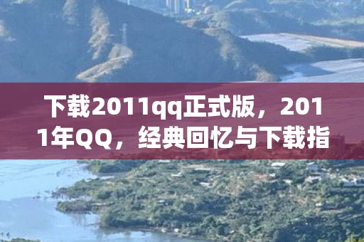 下载2011qq正式版，2011年QQ，经典回忆与下载指南