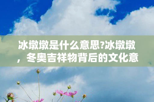冰墩墩是什么意思?冰墩墩，冬奥吉祥物背后的文化意义与全球热潮