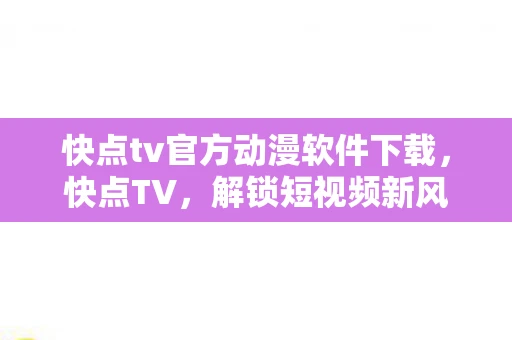 快点tv官方动漫软件下载，快点TV，解锁短视频新风尚，引领娱乐新潮流