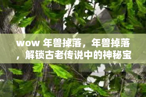 wow 年兽掉落，年兽掉落，解锁古老传说中的神秘宝藏