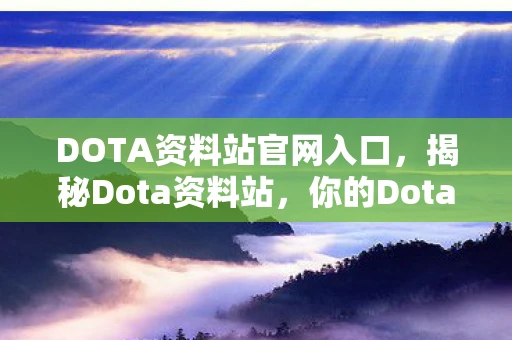 DOTA资料站官网入口，揭秘Dota资料站，你的Dota2游戏之旅必备工具