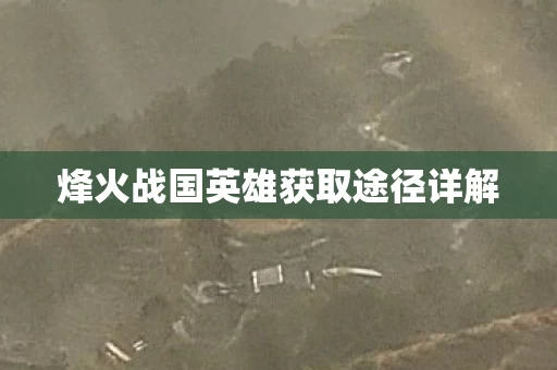 烽火战国英雄获取途径详解图片