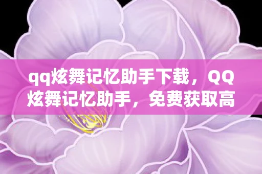 qq炫舞记忆助手下载，QQ炫舞记忆助手，免费获取高分技巧，助你成为游戏高手