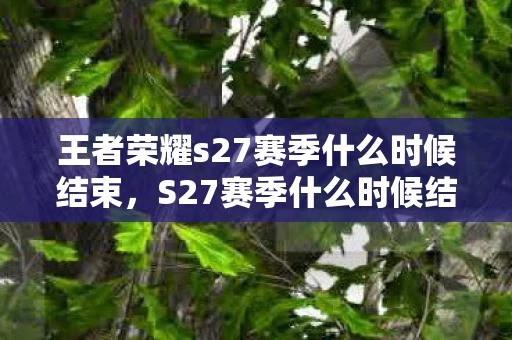 王者荣耀s27赛季什么时候结束，S27赛季什么时候结束？王者荣耀赛季时间详解