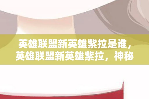 英雄联盟新英雄紫拉是谁，英雄联盟新英雄紫拉，神秘与力量的化身