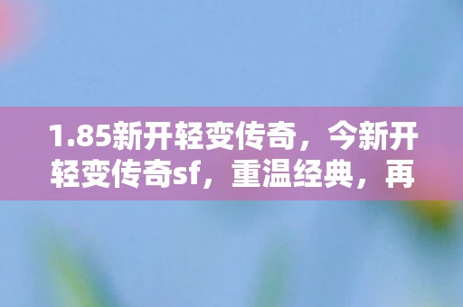 1.85新开轻变传奇，今新开轻变传奇sf，重温经典，再燃激情