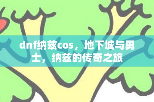 dnf纳兹cos，地下城与勇士，纳兹的传奇之旅