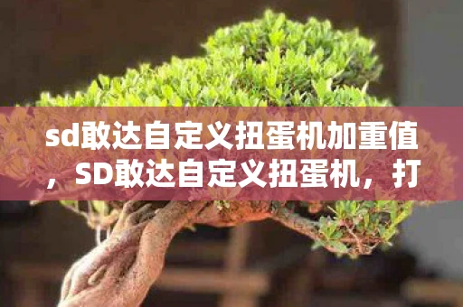 sd敢达自定义扭蛋机加重值，SD敢达自定义扭蛋机，打造你的专属机甲乐园