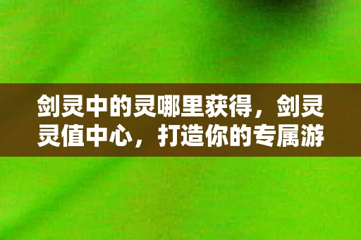 剑灵中的灵哪里获得，剑灵灵值中心，打造你的专属游戏财富