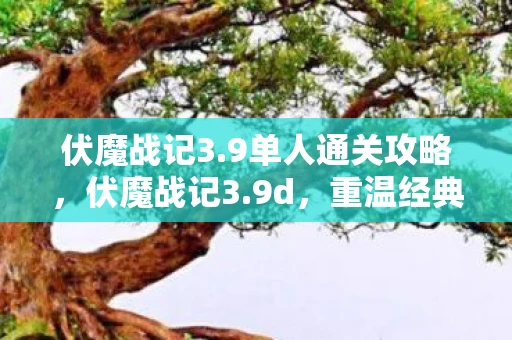 伏魔战记3.9单人通关攻略，伏魔战记3.9d，重温经典，再战江湖
