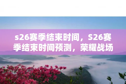 s26赛季结束时间，S26赛季结束时间预测，荣耀战场的倒计时