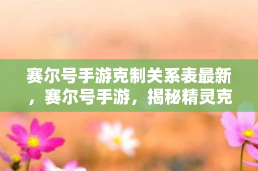 赛尔号手游克制关系表最新，赛尔号手游，揭秘精灵克制关系表，助你轻松战胜对手