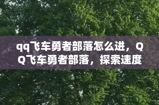 qq飞车勇者部落怎么进,QQ飞车勇者部落,探索速度与激情的极限 qq飞车勇者部落怎么进,QQ飞车勇者部落,探索速度与激情的极限