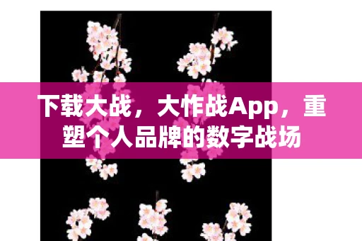 下载大战,大怍战App,重塑个人品牌的数字战场 下载大战,大怍战App,重塑个人品牌的数字战场