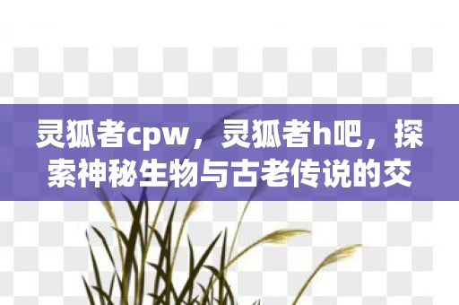 灵狐者cpw，灵狐者h吧，探索神秘生物与古老传说的交汇点