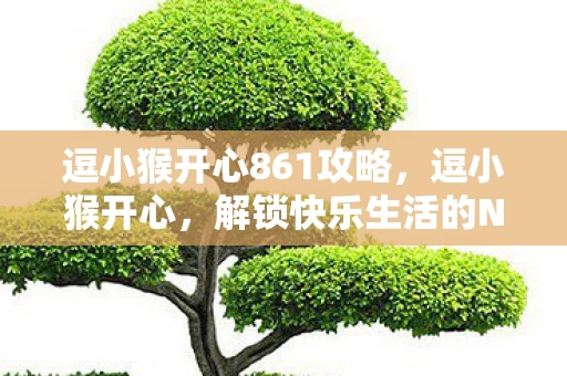 逗小猴开心861攻略,逗小猴开心,解锁快乐生活的N种可能 逗小猴开心861攻略,逗小猴开心,解锁快乐生活的N种可能