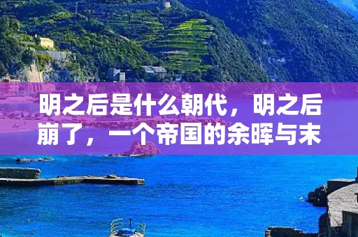 明之后是什么朝代，明之后崩了，一个帝国的余晖与末路