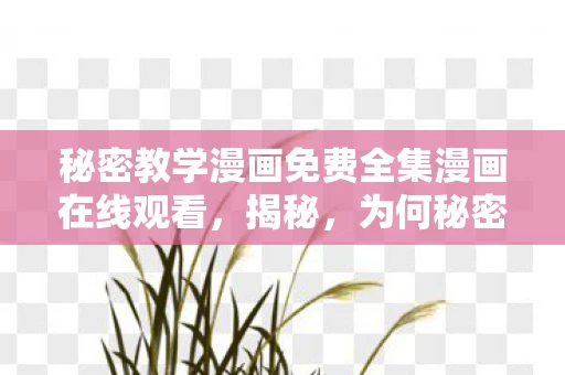 秘密教学漫画免费全集漫画在线观看,揭秘,为何秘密教学漫画成为网络热门话题? 秘密教学漫画免费全集漫画在线观看,揭秘,为何秘密教学漫画成为网络热门话题?