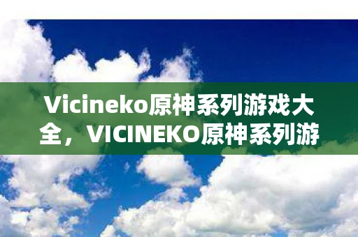 Vicineko原神系列游戏大全,VICINEKO原神系列游戏,探索提瓦特大陆的奇幻之旅 Vicineko原神系列游戏大全,VICINEKO原神系列游戏,探索提瓦特大陆的奇幻之旅