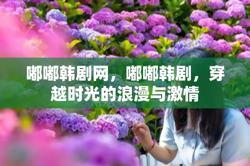 嘟嘟韩剧网,嘟嘟韩剧,穿越时光的浪漫与激情 嘟嘟韩剧网,嘟嘟韩剧,穿越时光的浪漫与激情