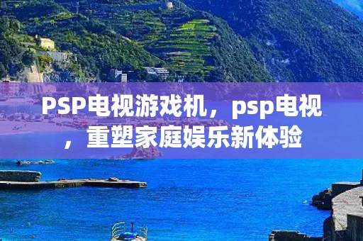 PSP电视游戏机，psp电视，重塑家庭娱乐新体验