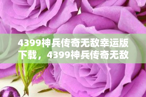 4399神兵传奇无敌幸运版下载,4399神兵传奇无敌幸运版,重温经典,开启无限可能 4399神兵传奇无敌幸运版下载,4399神兵传奇无敌幸运版,重温经典,开启无限可能