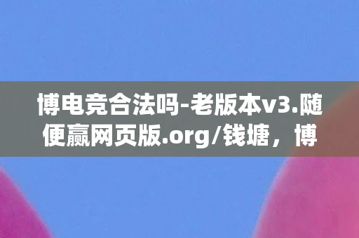 博电竞合法吗-老版本v3.随便赢网页版.org/钱塘,博电竞,探索电子竞技的无限可能 博电竞合法吗-老版本v3.随便赢网页版.org/钱塘,博电竞,探索电子竞技的无限可能