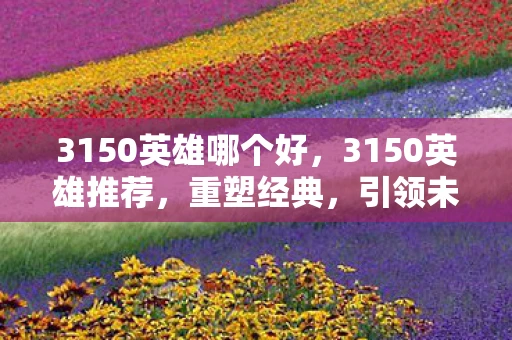 3150英雄哪个好,3150英雄推荐,重塑经典,引领未来 3150英雄哪个好,3150英雄推荐,重塑经典,引领未来