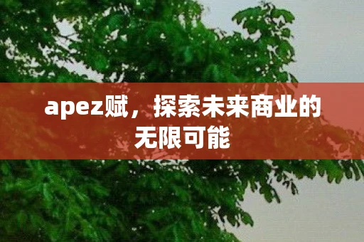 apez赋,探索未来商业的无限可能 apez赋,探索未来商业的无限可能