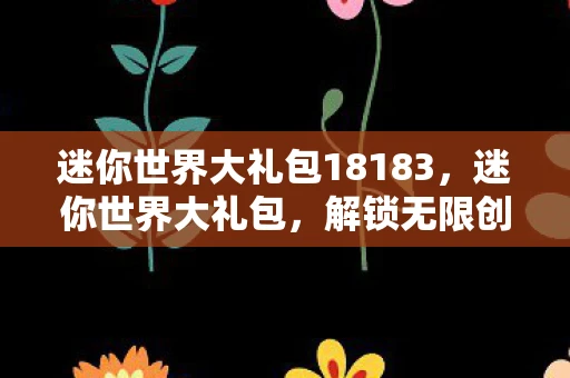 迷你世界大礼包18183，迷你世界大礼包，解锁无限创意与乐趣的奇妙之旅
