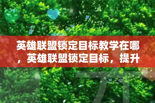 英雄联盟锁定目标教学在哪，英雄联盟锁定目标，提升游戏技巧与策略